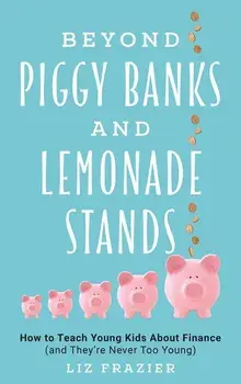 Beyond Piggy Banks and Lemonade Stands: How to Teach Young Kids about Finance (and They're Never Too Young), Hardcover/Liz Frazier