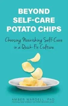 Beyond Self-Care Potato Chips. Choosing Nourishing Self-Care in a Quick-Fix Culture, Paperback/Amber, PhD Wardell