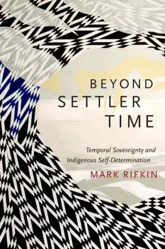 Beyond Settler Time. Temporal Sovereignty and Indigenous Self-Determination, Paperback/Mark Rifkin
