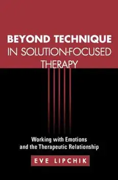 Beyond Technique in Solution-Focused Therapy: Working with Emotions and the Therapeutic Relationship, Paperback/Eve Lipchik