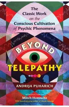 Beyond Telepathy: The Classic Work on the Conscious Cultivation of Psychic Phenomena - Andrija Puharich