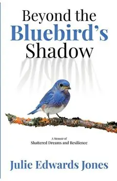 Beyond the Bluebird's Shadow: A Memoir of Shattered Dreams and Resilience - Julie Edwards Jones