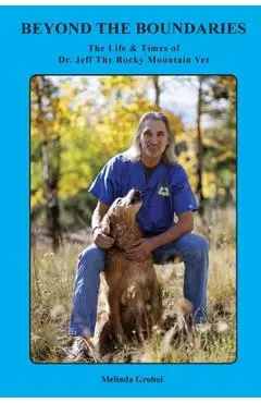Beyond the Boundaries The Life & Times of Dr. Jeff The Rocky Mountain Vet - Melinda Grohol