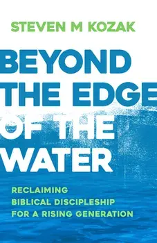 Beyond the Edge of the Water: Reclaiming Biblical Discipleship for a Rising Generation, Paperback/Steven M. Kozak