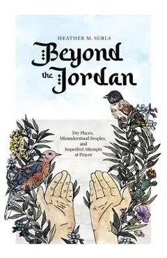Beyond the Jordan: Dry Places, Misunderstood Peoples, and Imperfect Attempts at Prayer - Heather M. Surls