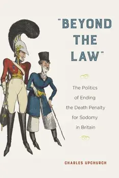 Beyond the Law: The Politics of Ending the Death Penalty for Sodomy in Britain, Paperback/Charles Upchurch