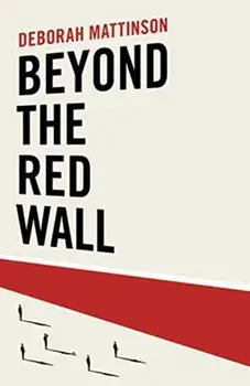 Beyond the Red Wall. Why Labour Lost, How the Conservatives Won and What Will Happen Next?, Hardback/Deborah Mattinson
