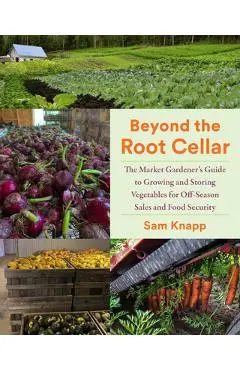 Beyond the Root Cellar: The Market Gardener's Guide to Growing and Storing Vegetables for Off-Season Sales and Food Security - Sam Knapp