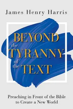 Beyond the Tyranny of the Text: Preaching in Front of the Bible to Create a New World, Paperback/James Henry Harris