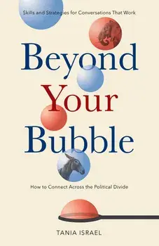 Beyond Your Bubble: How to Connect Across the Political Divide, Skills and Strategies for Conversations That Work/Tania Israel
