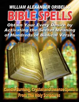 Bible Spells: Obtaining Your Every Desire by Activating the Secret Meaning of Hundreds of Biblical Verses, Paperback/William Alexander Oribello