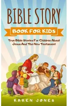 Bible Story Book for Kids: True Bible Stories For Children About Jesus And The New Testament Every Christian Child Should Know - Karen Jones