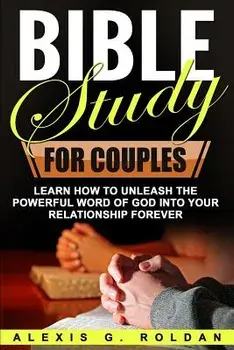 Bible Study for Couples: Learn How to Unleash the Powerful Word of God Into Your Relationship Forever/Alexis G. Roldan