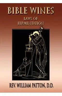 Bible Wines: On Laws Of Fermentation And The Wines Of The Ancients - William Patton