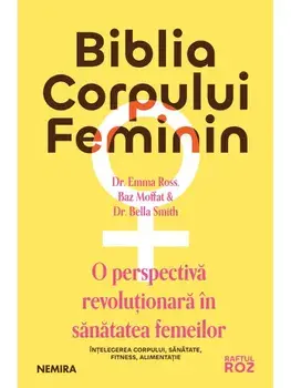 Biblia corpului feminin. O perspectiva revolutionara in sanatatea femeilor/Emma Ross, Baz Moffat, Bella Smith