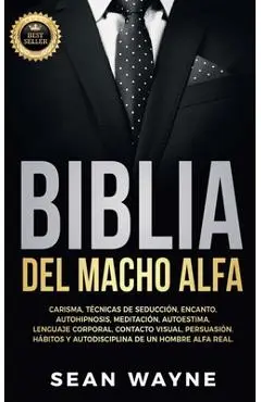 Biblia del Macho Alfa: Carisma, Técnicas de Seducción, Encanto. Autohipnosis, Meditación, Autoestima. Lenguaje Corporal, Contacto Visual, Per - Sean Wayne
