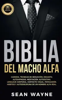 Biblia del Macho Alfa: Carisma, Técnicas de Seducción, Encanto. Autohipnosis, Meditación, Autoestima. Lenguaje Corporal, Contacto Visual, Per, Paperback/Sean Wayne