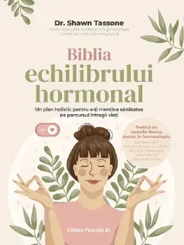 Biblia echilibrului hormonal. Un plan holistic pentru a-ti mentine sanatatea pe parcursul intregii vieti/Shawn Tassone