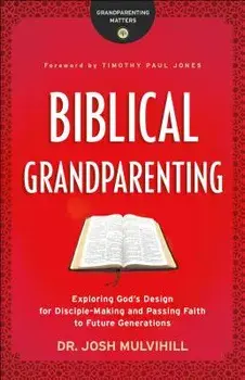 Biblical Grandparenting: Exploring God's Design for Disciple-Making and Passing Faith to Future Generations, Paperback/Josh Mulvihill