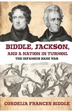 Biddle, Jackson, and a Nation in Turmoil: The Infamous Bank War - Cordelia Frances Biddle