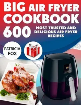 Big Air Fryer Cookbook: 600 Most Trusted and Delicious Air Fryer Recipes. Easy Directions. Nutritional Information. (Free Gift Inside), Paperback/Patricia Fox