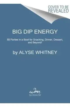 Big Dip Energy: 88 Parties in a Bowl for Snacking, Dinner, Dessert, and Beyond! - Alyse Whitney
