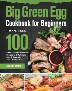 Big Green Egg Cookbook for Beginners: More Than 100 R Fresh and Tasty Barbecue Recipes to Grill, Smoke, Bake & Roast with Your Ceramic Grill/Soard Fobithe