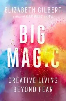 Big Magic: Creative Living Beyond Fear, Hardcover/Elizabeth Gilbert