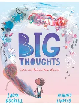 Big Thoughts: Catch and Release Your Worries. A picture book about managing emotions, feelings and worries, with hints and tips for children and parents. For ages 4, 5, 6, 7, Hardback/Laura Dockrill
