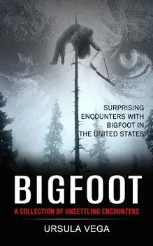 Bigfoot: Surprising Encounters With Bigfoot in the United States (A Collection of Unsettling Encounters), Paperback/Ursula Vega