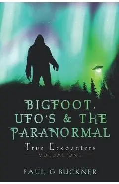 BIGFOOT, UFO's & THE PARANORMAL: True Encounters - Paul G. Buckner