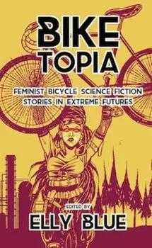 Biketopia: Feminist Bicycle Science Fiction Stories in Extreme Futures, Paperback/Elly Blue