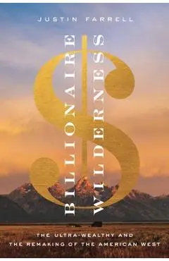 Billionaire Wilderness: The Ultra-Wealthy and the Remaking of the American West - Justin Farrell