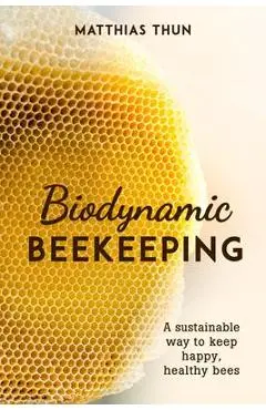 Biodynamic Beekeeping: A Sustainable Way to Keep Happy, Healthy Bees - Matthias Thun