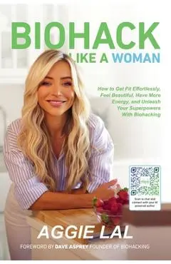 Biohack Like a Woman: How to Get Fit Effortlessly, Feel Beautiful, Have More Energy, and Unleash Your - Aggie Lal