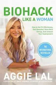 Biohack Like a Woman. How to Get Fit Effortlessly, Feel Beautiful, Have More Energy, and Unleash Your Superpowers, Paperback/Aggie Lal