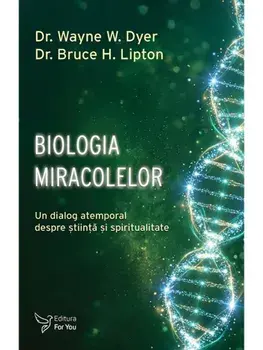 Biologia miracolelor. Un dialog atemporal despre stiinta si spiritualitate/Wayne W. Dyer, Bruce H. Lipton