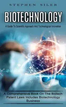 Biotechnology: A Guide To Scientific Approach And Technological Innovation (A Comprehensive Book On The Biotech Patent Laws Includes, Paperback/Stephen Siler