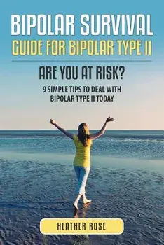Bipolar 2: Bipolar Survival Guide for Bipolar Type II: Are You at Risk? 9 Simple Tips to Deal with Bipolar Type II Today/Heather Rose