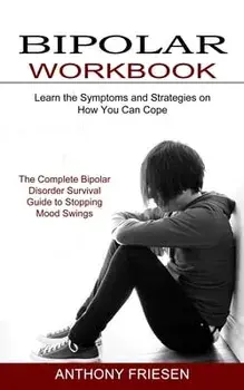 Bipolar Workbook: The Complete Bipolar Disorder Survival Guide to Stopping Mood Swings (Learn the Symptoms and Strategies on How You Can/Anthony Friesen