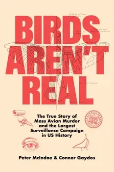 Birds Aren't Real. The True Story of Mass Avian Murder and the Largest Surveillance Campaign in US History, Hardback/Peter McIndoe