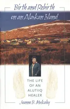 Birth and Rebirth on an Alaskan Island: The Life of an Alutiiq Healer, Hardcover/Joanne B. Mulcahy