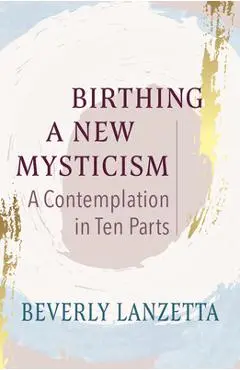 Birthing a New Mysticism: A Contemplation in Ten Parts - Beverly Lanzetta
