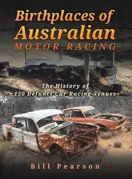 Birthplaces of Australian Motor Racing. The History of 150 Defunct Car Racing Venues, Hardback/Bill Pearson