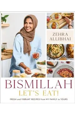 Bismillah, Let's Eat!: Fresh and Vibrant Recipes from My Family to Yours - Zehra Allibhai