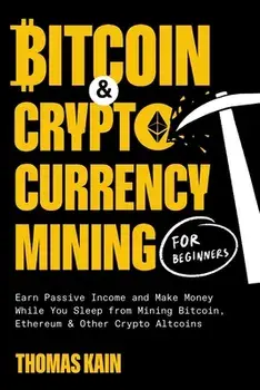 Bitcoin and Cryptocurrency Mining for Beginners: Earn Passive Income and Make Money While You Sleep from Mining Bitcoin, Ethereum and Other Crypto Alt, Paperback/Thomas Kain
