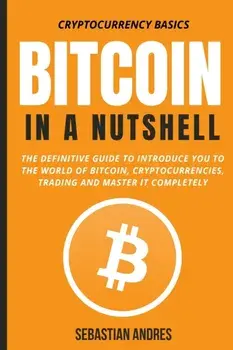 Bitcoin in a Nutshell: The definitive guide to introduce you to the world of Bitcoin, cryptocurrencies, trading and master it completely/Sebastian Andres