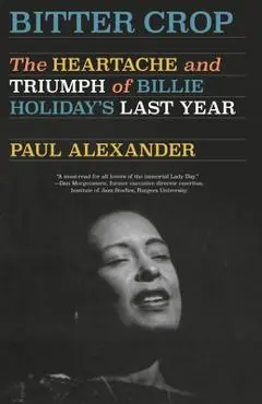 Bitter Crop: The Heartache and Triumph of Billie Holiday's Last Year - Paul Alexander
