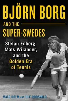 Bjarn Borg and the Super-Swedes: Stefan Edberg, Mats Wilander, and the Golden Era of Tennis, Hardcover/Mats Holm