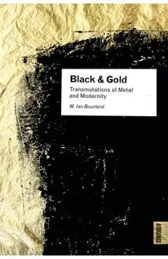 Black and Gold: Transmutations of Metal and Modernity - W. Ian Bourland